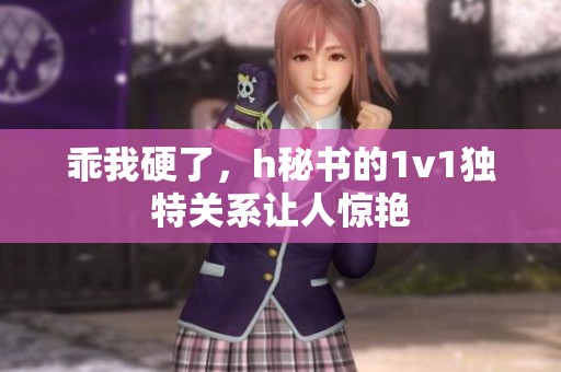 乖我硬了，h秘书的1v1独特关系让人惊艳