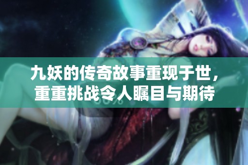 九妖的传奇故事重现于世，重重挑战令人瞩目与期待