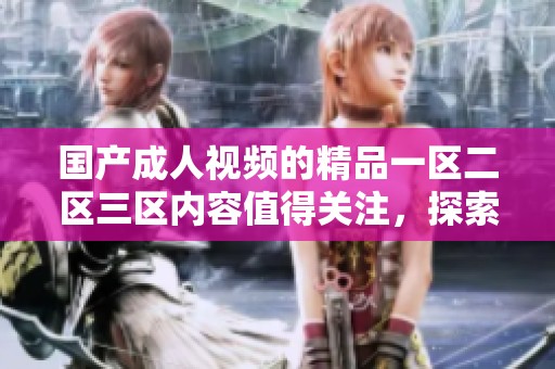 国产**视频的精品一区二区三区内容值得关注，探索其中的多样性与趣味性。