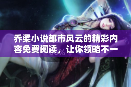 乔梁小说都市风云的精彩内容免费阅读，让你领略不一样的故事魅力