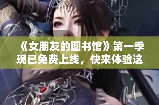 《女朋友的图书馆》第一季现已免费上线，快来体验这段奇妙的阅读旅程！