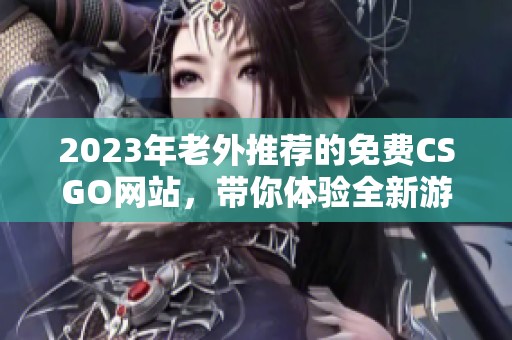 2023年老外推荐的免费CSGO网站，带你体验全新游戏乐趣