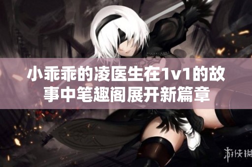 小乖乖的凌医生在1v1的故事中笔趣阁展开新篇章