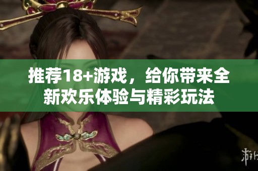 推荐18+游戏，给你带来全新欢乐体验与精彩玩法