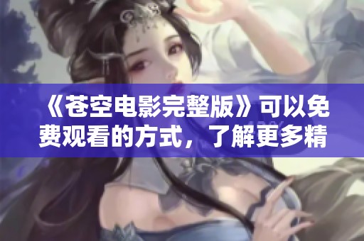 《苍空电影完整版》可以免费观看的方式，了解更多精彩内容！