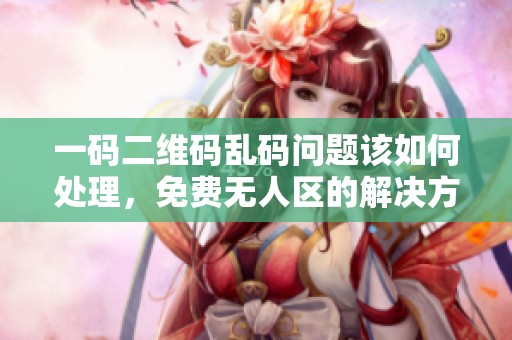 一码二维码乱码问题该如何处理，免费无人区的解决方案是什么呢