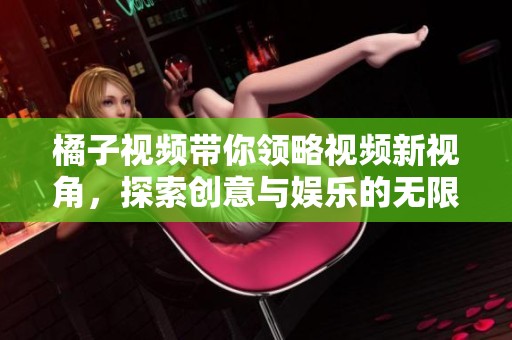 橘子视频带你领略视频新视角，探索创意与娱乐的无限可能