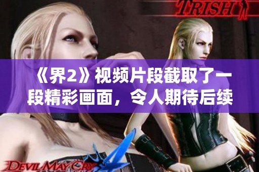 《界2》视频片段截取了一段精彩画面，令人期待后续展开与演绎。