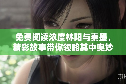 免费阅读浓度林阳与秦墨，精彩故事带你领略其中奥妙