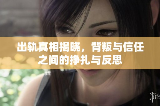 出轨真相揭晓，背叛与信任之间的挣扎与反思