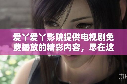 爱丫爱丫影院提供电视剧免费播放的精彩内容，尽在这里等你来观看