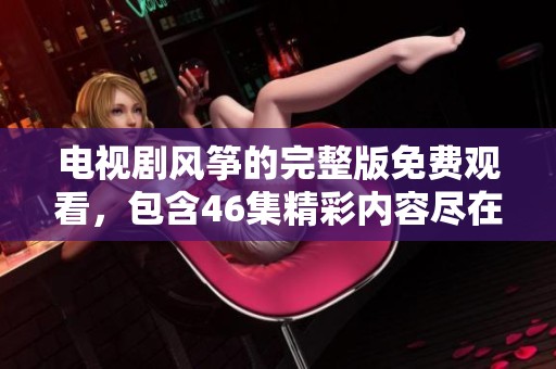 电视剧风筝的完整版免费观看，包含46集精彩内容尽在这里！