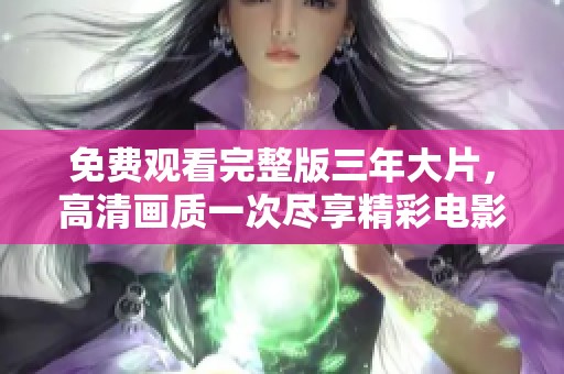 免费观看完整版三年大片，高清画质一次尽享精彩电影体验