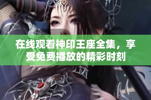在线观看神印王座全集，享受免费播放的精彩时刻