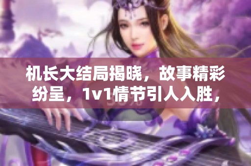 机长大结局揭晓，故事精彩纷呈，1v1情节引人入胜，让人期待下文发展