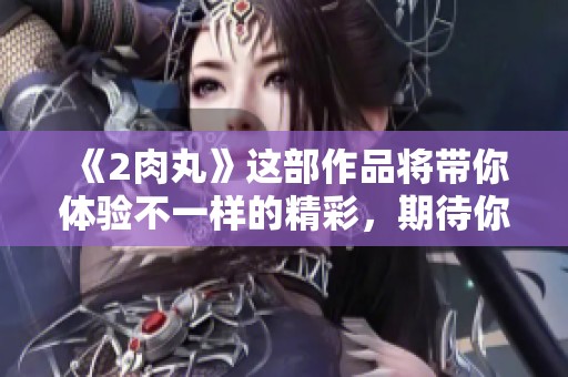《2肉丸》这部作品将带你体验不一样的精彩，期待你们的热情关注！
