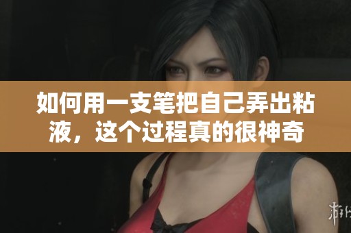 如何用一支笔把自己弄出粘液，这个过程真的很神奇