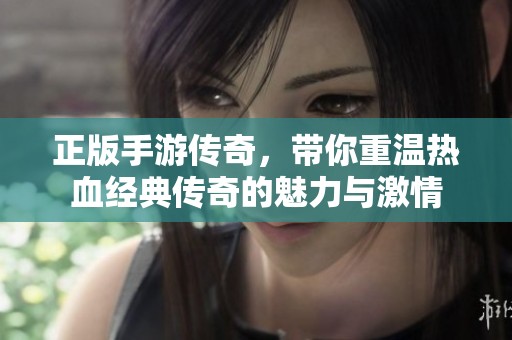 正版手游传奇，带你重温热血经典传奇的魅力与激情