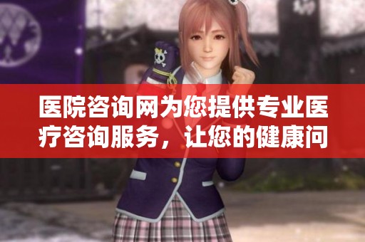 医院咨询网为您提供专业医疗咨询服务，让您的健康问题得到及时解答
