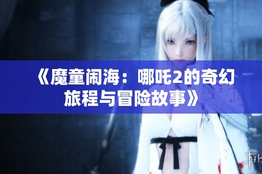 《魔童闹海：哪吒2的奇幻旅程与冒险故事》