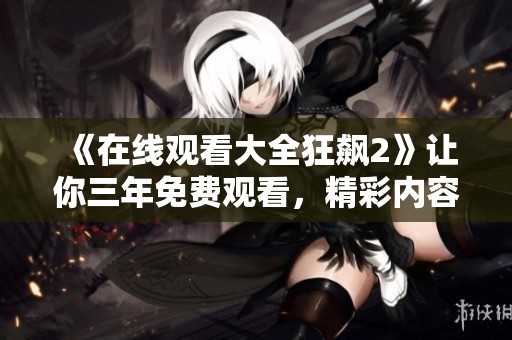 《在线观看大全狂飙2》让你三年免费观看，精彩内容不容错过！