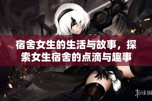 宿舍女生的生活与故事，探索女生宿舍的点滴与趣事