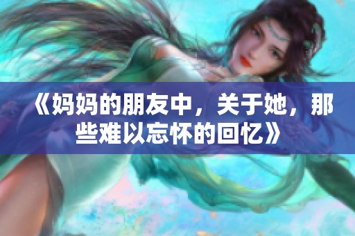 《妈妈的朋友中，关于她，那些难以忘怀的回忆》