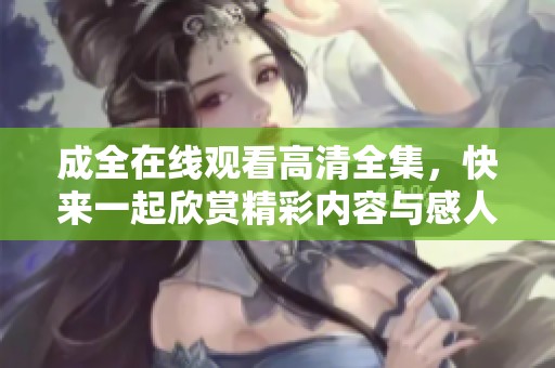 成全在线观看高清全集，快来一起欣赏精彩内容与感人故事！