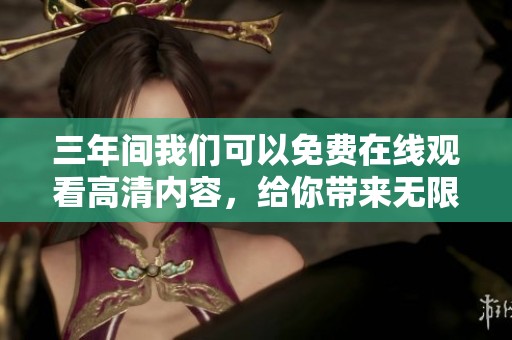 三年间我们可以免费在线观看高清内容，给你带来无限乐趣与享受。