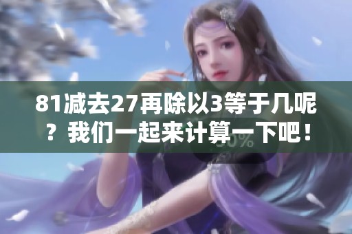 81减去27再除以3等于几呢？我们一起来计算一下吧！