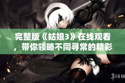 完整版《姑娘3》在线观看，带你领略不同寻常的精彩内容与故事情节