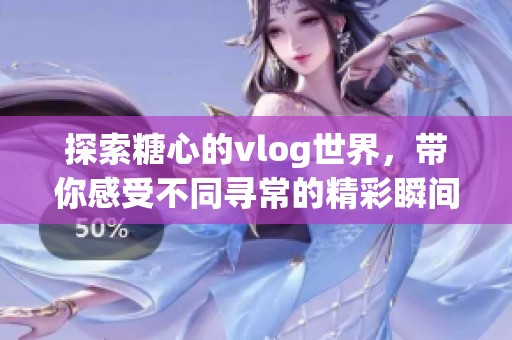 探索糖心的vlog世界，带你感受不同寻常的精彩瞬间！