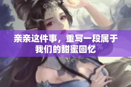 亲亲这件事，重写一段属于我们的甜蜜回忆