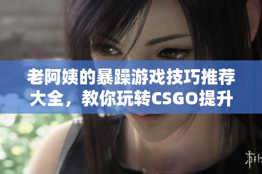 老阿姨的暴躁游戏技巧推荐大全，教你玩转CSGO提升技能