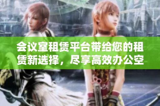 会议室租赁平台带给您的租赁新选择，尽享高效办公空间的便利和灵活性