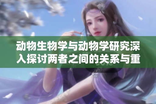动物生物学与动物学研究深入探讨两者之间的关系与重要性