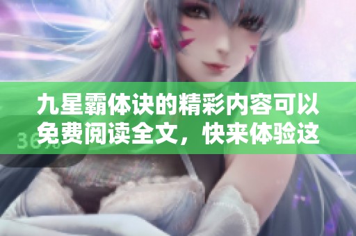 九星霸体诀的精彩内容可以免费阅读全文，快来体验这些精彩吧