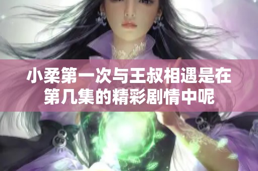 小柔第一次与王叔相遇是在第几集的精彩剧情中呢