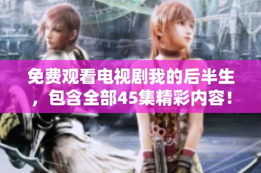 免费观看电视剧我的后半生，包含全部45集精彩内容！