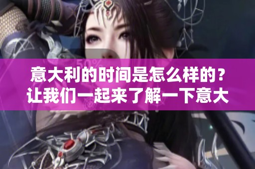 意大利的时间是怎么样的？让我们一起来了解一下意大利的时间。