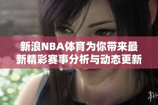 新浪NBA**为你带来最新精彩赛事分析与动态更新