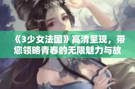 《3少女法国》高清呈现，带您领略青春的无限魅力与故事。