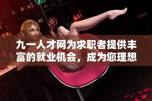 九一人才网为求职者提供丰富的就业机会，成为您理想工作的平台