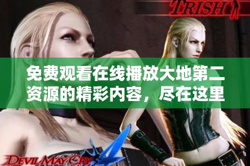 免费观看在线播放大地第二资源的精彩内容，尽在这里等你来发现！