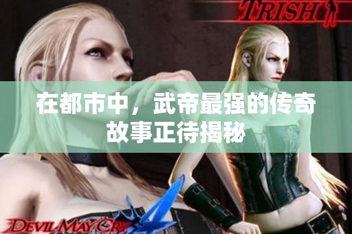 在都市中，武帝最强的传奇故事正待揭秘