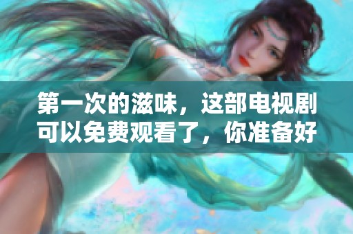 第一次的滋味，这部电视剧可以免费观看了，你准备好了吗