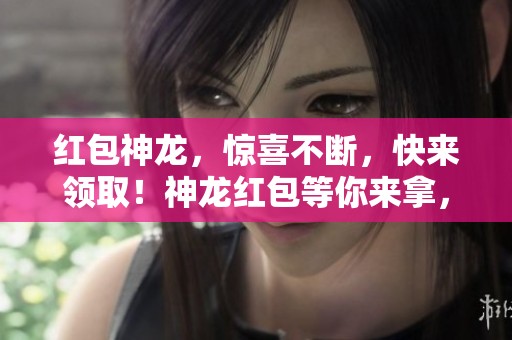 红包神龙，惊喜不断，快来领取！神龙红包等你来拿，欢乐无限！