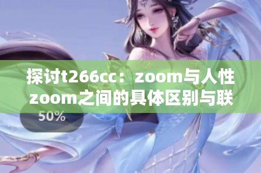 探讨t266cc：zoom与人性zoom之间的具体区别与联系