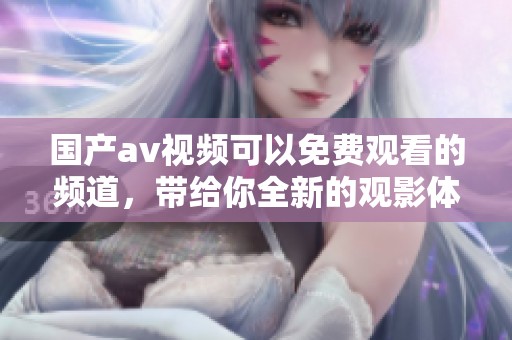 国产**视频可以免费观看的频道，带给你全新的观影体验