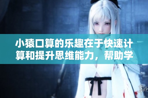 小猿口算的乐趣在于快速计算和提升思维能力，帮助学生更好理解数学知识。